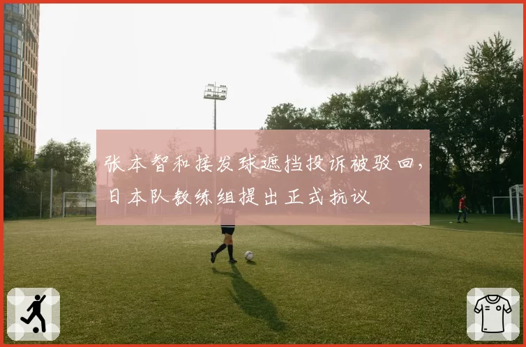 张本智和接发球遮挡投诉被驳回,日本队教练组提出正式抗议