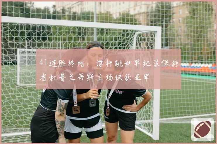 41连胜终结,撑杆跳世界纪录保持者杜普兰蒂斯主场仅获亚军
