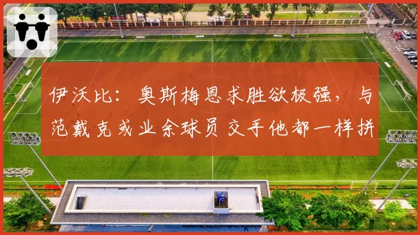 伊沃比:奥斯梅恩求胜欲极强,与范戴克或业余球员交手他都一样拼
