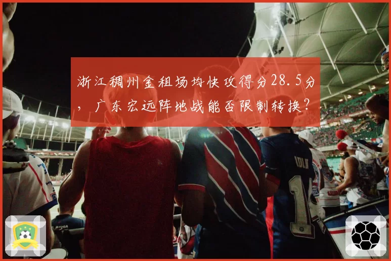 浙江稠州金租场均快攻得分28.5分，广东宏远阵地战能否限制转换？