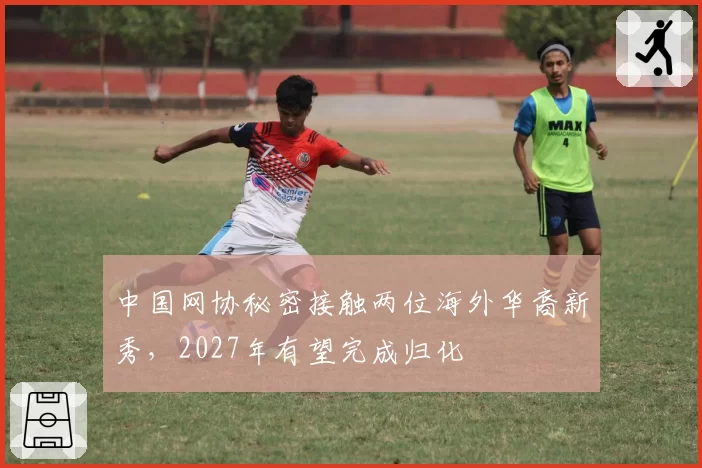 中国网协秘密接触两位海外华裔新秀,2027年有望完成归化