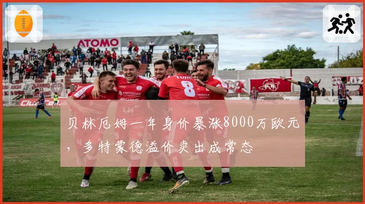 贝林厄姆一年身价暴涨8000万欧元，多特蒙德溢价卖出成常态