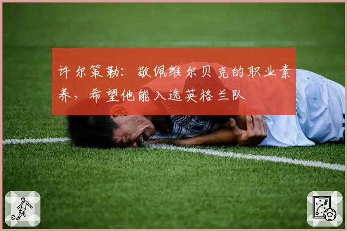 许尔策勒:敬佩维尔贝克的职业素养,希望他能入选英格兰队