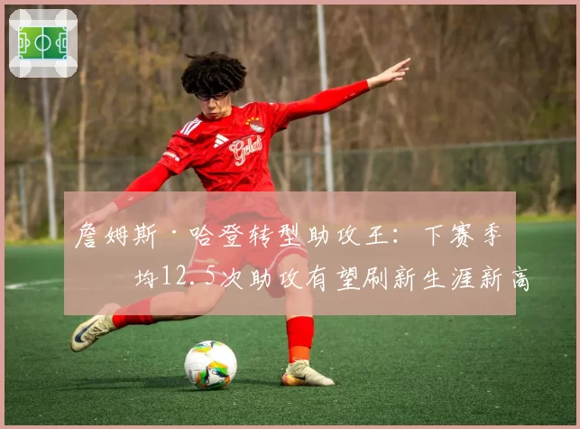 詹姆斯·哈登转型助攻王：下赛季场均12.5次助攻有望刷新生涯新高