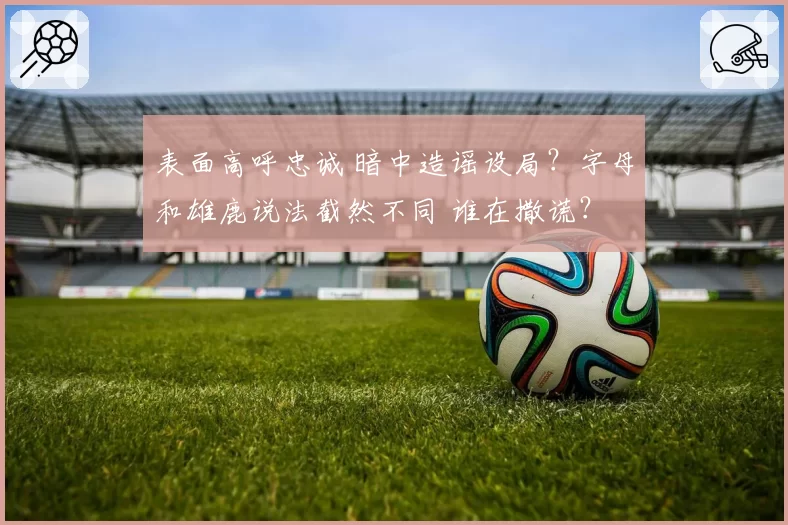 表面高呼忠诚 暗中造谣设局?字母和雄鹿说法截然不同 谁在撒谎?