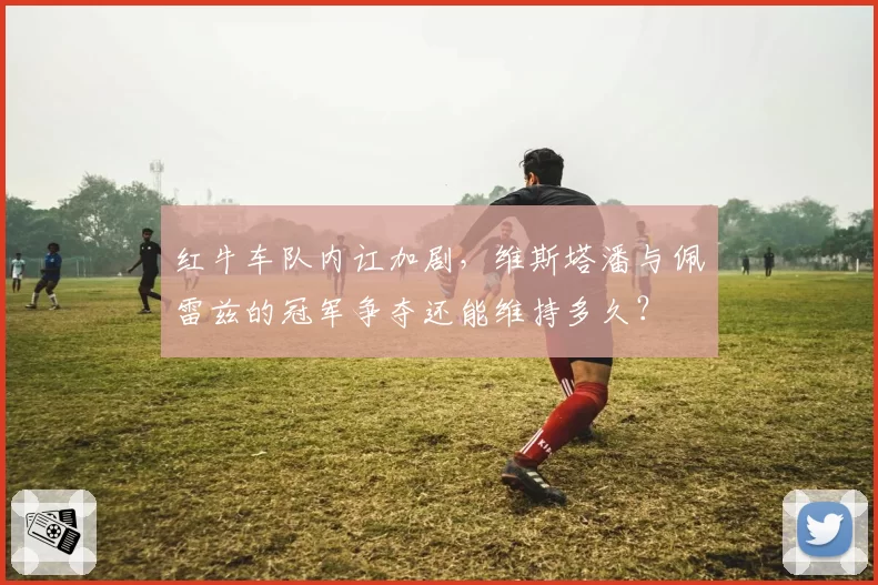红牛车队内讧加剧，维斯塔潘与佩雷兹的冠军争夺还能维持多久？