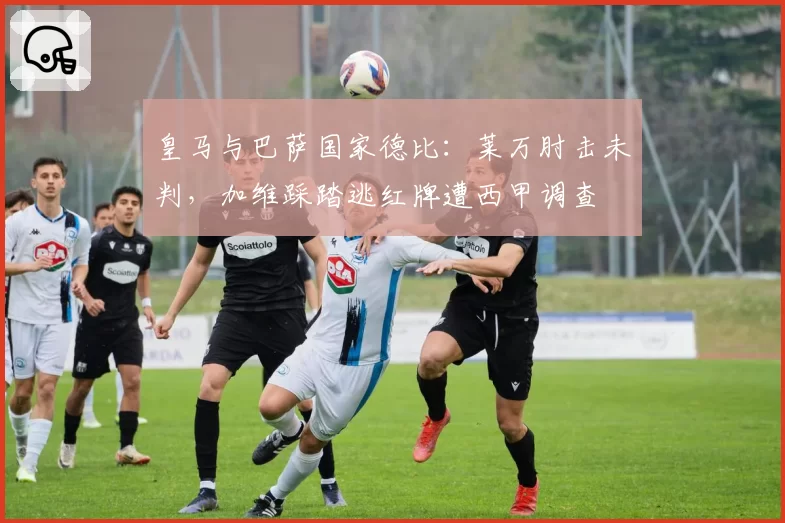 皇马与巴萨国家德比：莱万肘击未判，加维踩踏逃红牌遭西甲调查