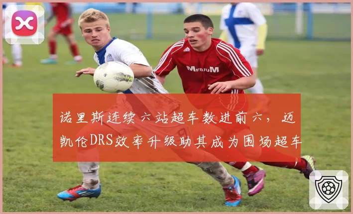 诺里斯连续六站超车数进前六，迈凯伦DRS效率升级助其成为围场超车王