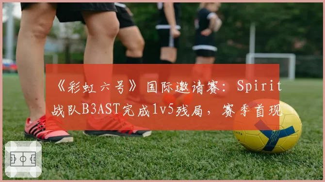 《彩虹六号》国际邀请赛:Spirit战队B3AST完成1v5残局,赛季首现