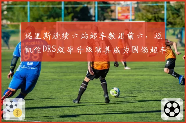 诺里斯连续六站超车数进前六，迈凯伦DRS效率升级助其成为围场超车王