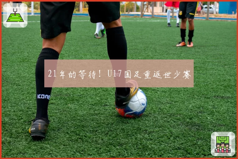 21年的等待!U17国足重返世少赛