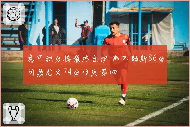意甲积分榜最终出炉 那不勒斯86分问鼎尤文74分位列第四
