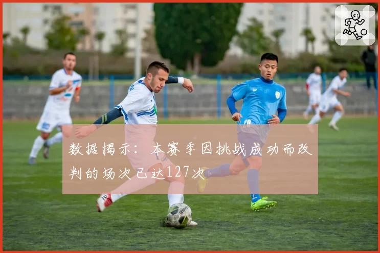 数据揭示：本赛季因挑战成功而改判的场次已达127次