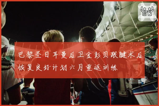 巴黎圣日耳曼后卫金彭贝跟腱术后恢复良好计划六月重返训练