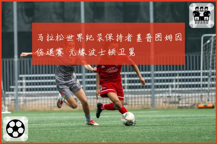 马拉松世界纪录保持者基普图姆因伤退赛 无缘波士顿卫冕