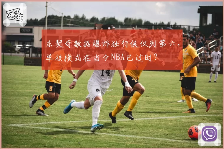 东契奇数据爆炸独行侠仅列第六，单核模式在当今NBA已过时？