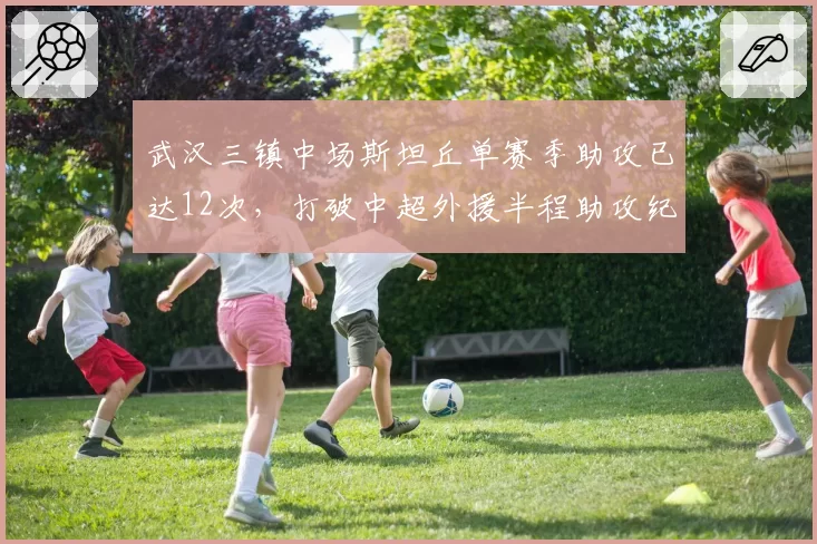 武汉三镇中场斯坦丘单赛季助攻已达12次，打破中超外援半程助攻纪录