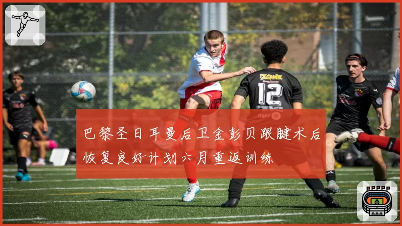 巴黎圣日耳曼后卫金彭贝跟腱术后恢复良好计划六月重返训练
