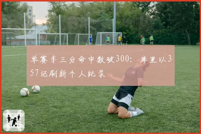 单赛季三分命中数破300:库里以357记刷新个人纪录