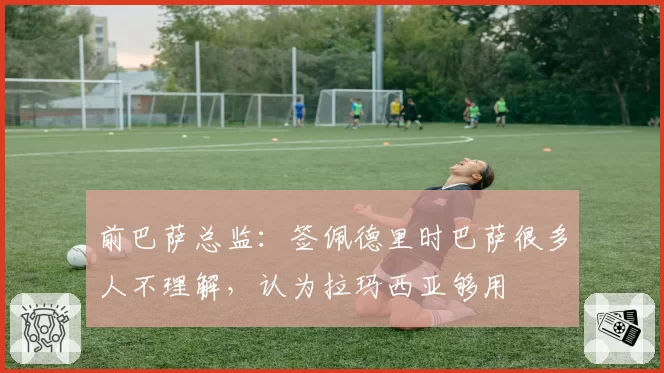 前巴萨总监:签佩德里时巴萨很多人不理解,认为拉玛西亚够用