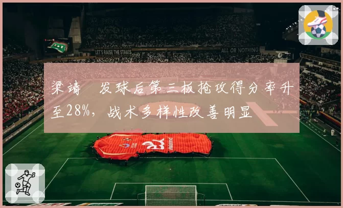 梁靖崑发球后第三板抢攻得分率升至28%，战术多样性改善明显
