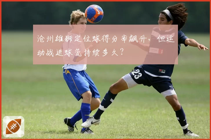 沧州雄狮定位球得分率飙升,但运动战进球荒持续多久?