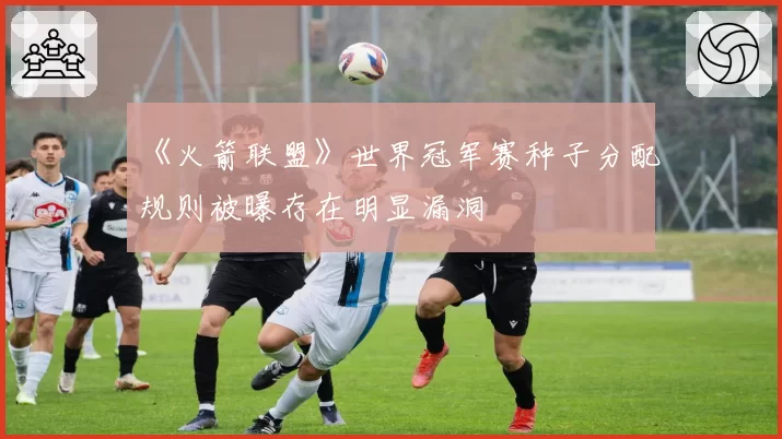 《火箭联盟》世界冠军赛种子分配规则被曝存在明显漏洞