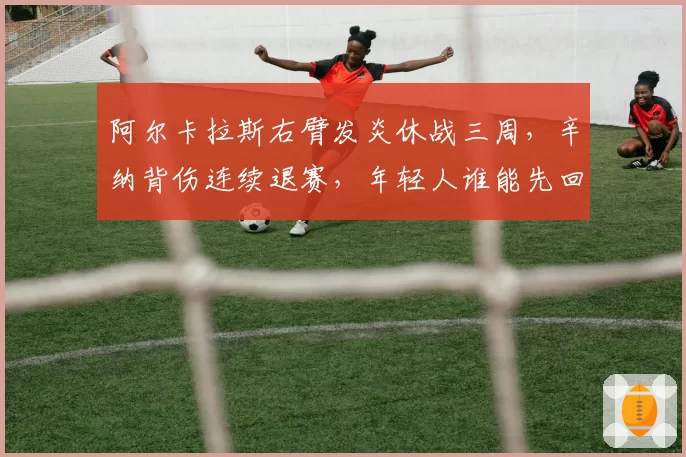 阿尔卡拉斯右臂发炎休战三周，辛纳背伤连续退赛，年轻人谁能先回巅峰