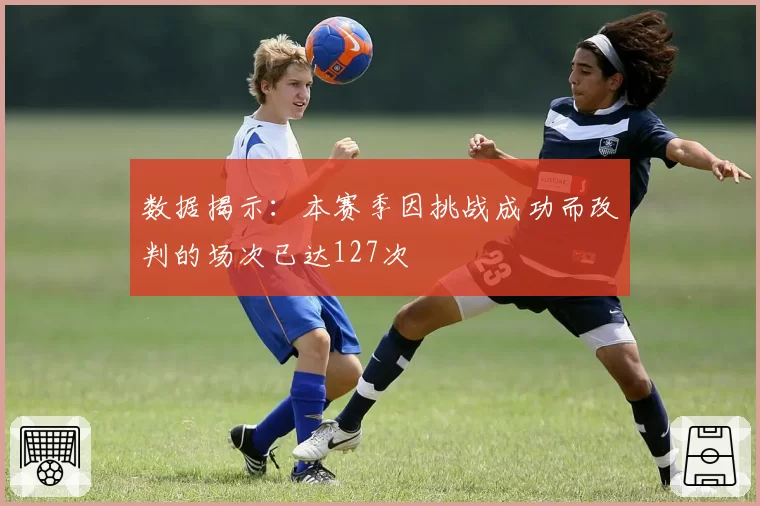 数据揭示：本赛季因挑战成功而改判的场次已达127次