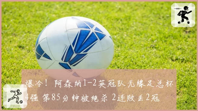 爆冷!阿森纳1-2英冠队无缘足总杯4强 第85分钟被绝杀 2连败丢2冠