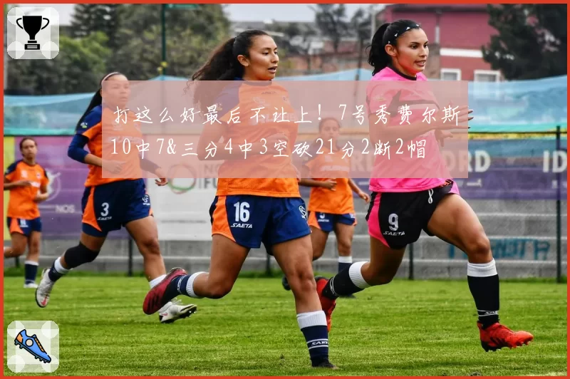 打这么好最后不让上!7号秀费尔斯10中7&三分4中3空砍21分2断2帽