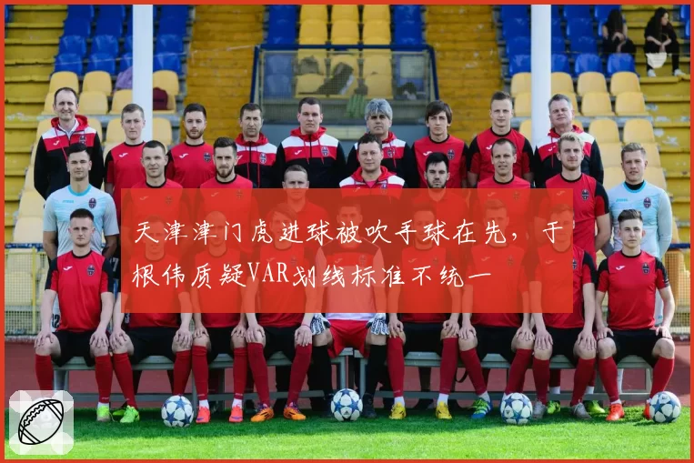 天津津门虎进球被吹手球在先,于根伟质疑VAR划线标准不统一