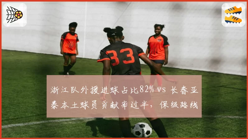 浙江队外援进球占比82% vs 长春亚泰本土球员贡献率过半,保级路线分岔