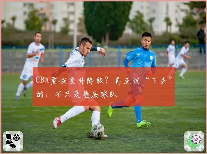 CBA要恢复升降级?真正该“下去”的,不只是垫底球队