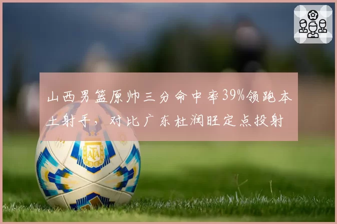 山西男篮原帅三分命中率39%领跑本土射手,对比广东杜润旺定点投射谁更致命?