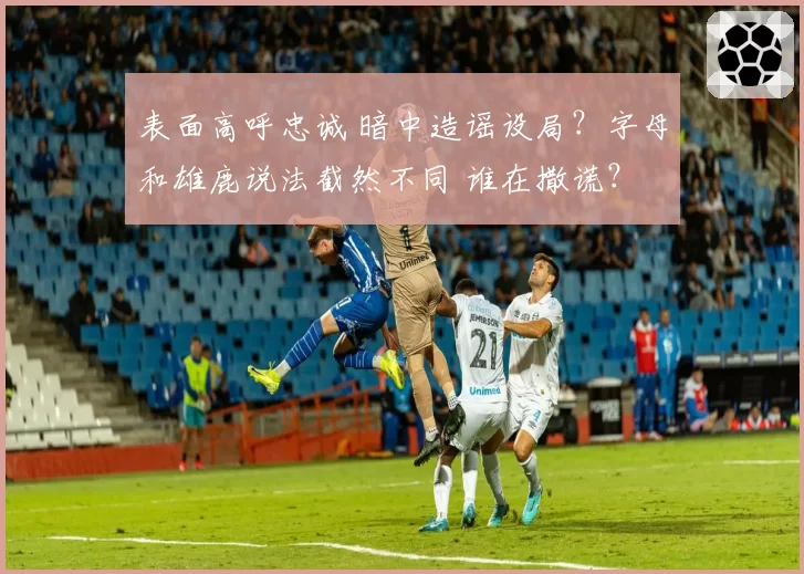 表面高呼忠诚 暗中造谣设局？字母和雄鹿说法截然不同 谁在撒谎？
