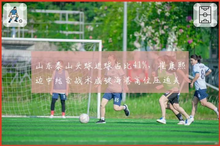 山东泰山头球进球占比41%，崔康熙边中结合战术成破海港高位压迫关键