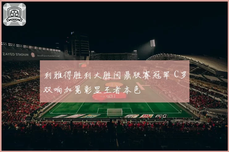 利雅得胜利大胜问鼎联赛冠军 C罗双响加冕彰显王者本色