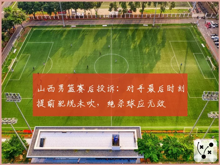山西男篮赛后投诉：对手最后时刻提前犯规未吹，绝杀球应无效