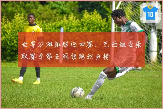 世界沙滩排球巡回赛，巴西组合豪取赛季第五冠领跑积分榜