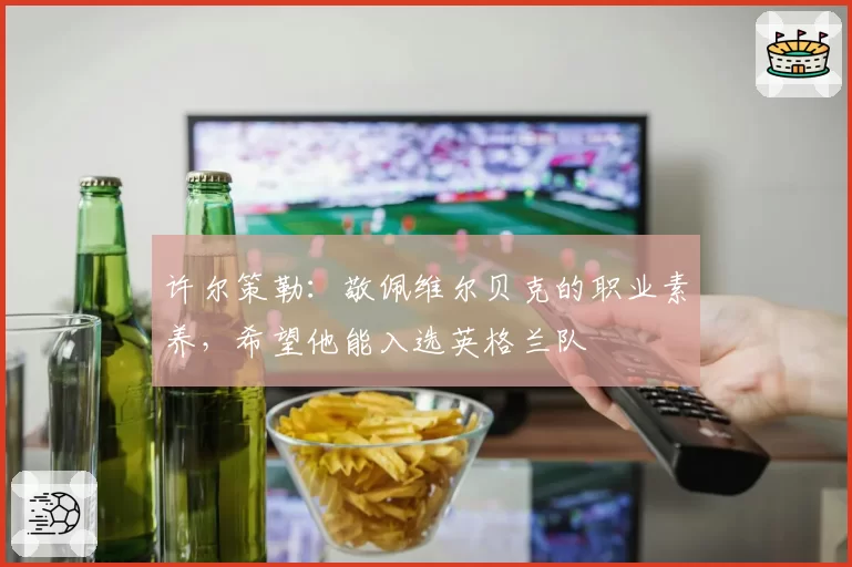 许尔策勒:敬佩维尔贝克的职业素养,希望他能入选英格兰队