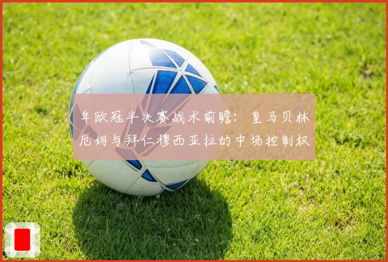 年欧冠半决赛战术前瞻：皇马贝林厄姆与拜仁穆西亚拉的中场控制权之争