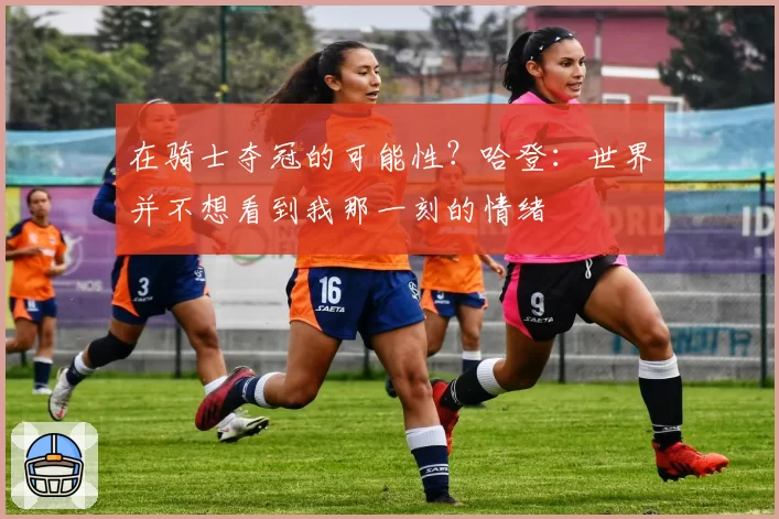 在骑士夺冠的可能性?哈登:世界并不想看到我那一刻的情绪