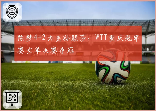 陈梦4-2力克孙颖莎,WTT重庆冠军赛女单决赛夺冠