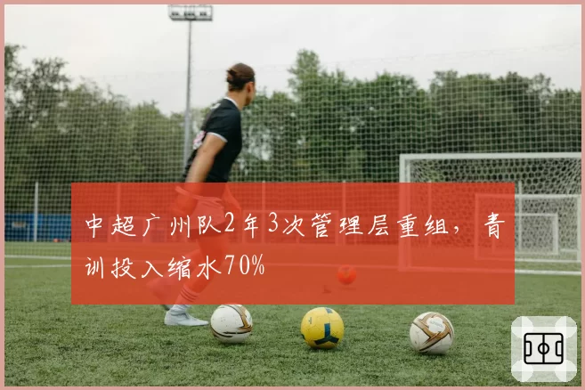 中超广州队2年3次管理层重组，青训投入缩水70%