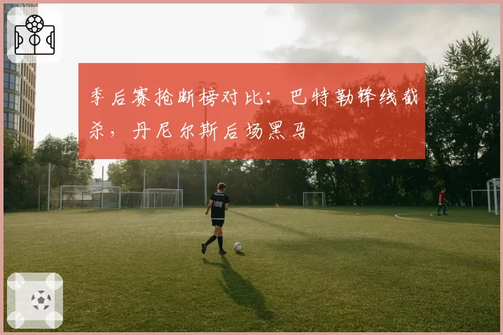 季后赛抢断榜对比:巴特勒锋线截杀,丹尼尔斯后场黑马