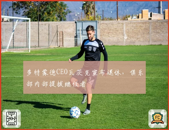 多特蒙德CEO瓦茨克宣布退休，俱乐部内部提拔继任者