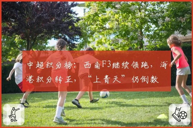中超积分榜:西南F3继续领跑,海港积分转正,“上青天”仍倒数