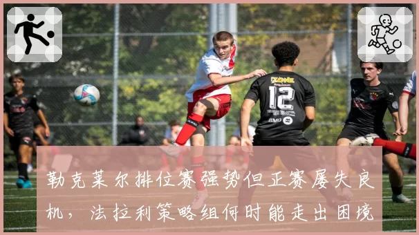 勒克莱尔排位赛强势但正赛屡失良机，法拉利策略组何时能走出困境？