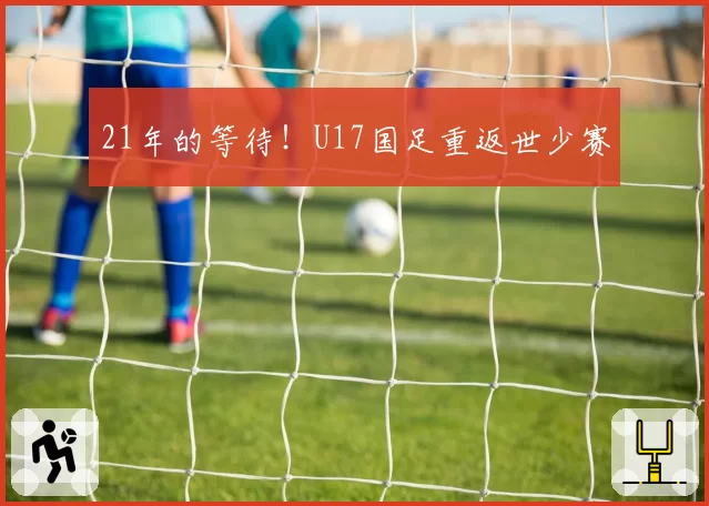 21年的等待!U17国足重返世少赛